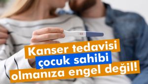 Kanser tedavisi çocuk sahibi olmanıza engel değil!